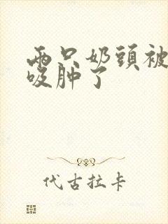 两只奶头被老头吸肿了