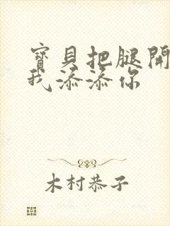 宝贝把腿开大让我添添你