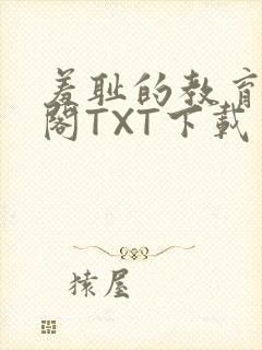 羞耻的教育笔趣阁TXT下载