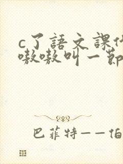 c了语文课代表嗷嗷叫一节课文