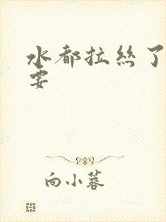 水都拉丝了还不要