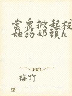 当众掀起校服揉她的奶头h