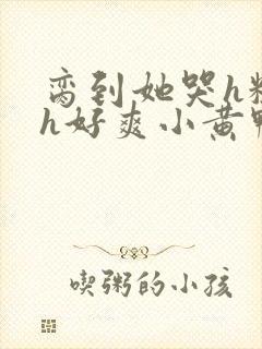 脔到她哭h粗话h好爽小黄鸭
