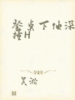 餐桌下他深深顶撞H