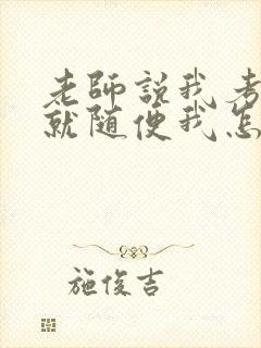 老师说我考好了就随便我怎样