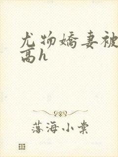 尤物娇妻被np高h
