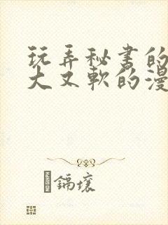 玩弄秘书的奶又大又软的漫画