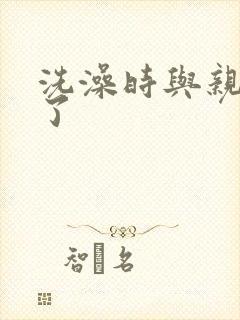洗澡时与亲女伦了