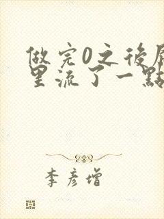 做完0之后屁股里流了一点血