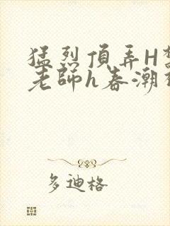 猛烈顶弄H禁欲老师h春潮视频