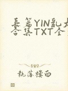 长篇YIN乱大合集TXT全文下载