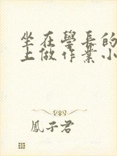 坐在学长的巨大上做作业小说