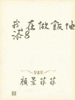 我在做饭他在下添8
