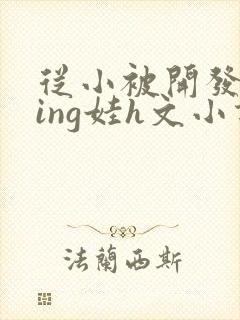 从小被开发成ying娃h文小说