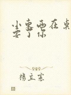 小东西在桌子上要了你