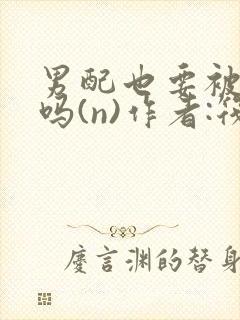 男配也要被爆炒吗(n)作者:筏喻