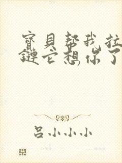 宝贝帮我拉开拉链它想你了