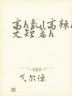高h乱l高辣h文短篇h