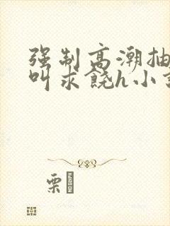 强制高潮抽搐哭叫求饶h小说