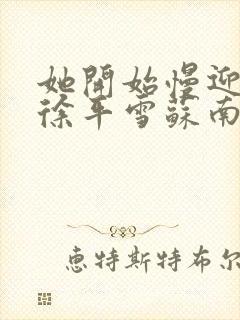 她开始慢迎迎合徐平雪苏南风