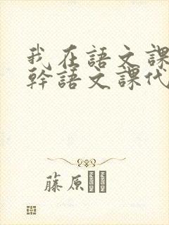 我在语文课上强干语文课代表