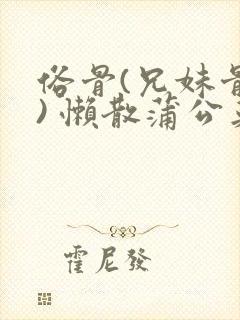 俗骨(兄妹骨科) 懒散蒲公英结局
