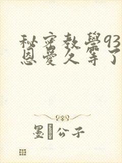 秘密教学93话恩爱久等了免费阅读