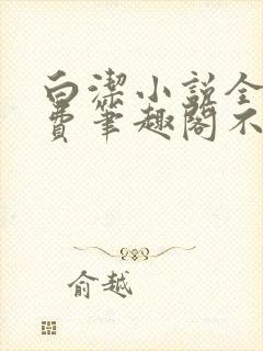 白洁小说全文免费笔趣阁不知所措
