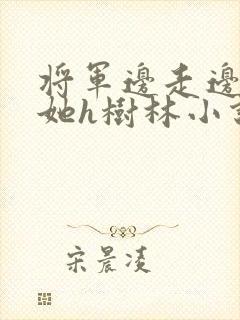 将军边走边挺进她h树林小说