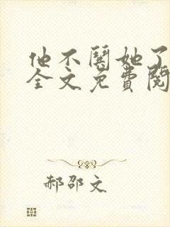 他不哄她了小说全文免费阅读