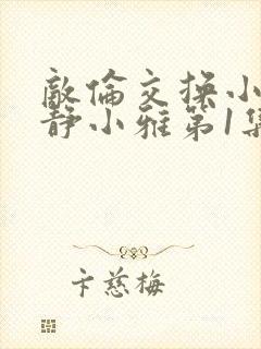 敌伦交换小敏小静小雅第1集