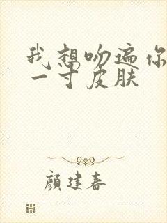 我想吻遍你的每一寸皮肤