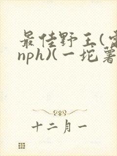 最佳野王(电竞nph)(一坨薯饼)