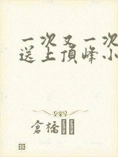一次又一次把她送上顶峰小说