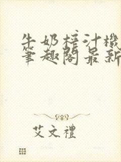 牛奶榨汁机po笔趣阁最新更新内容