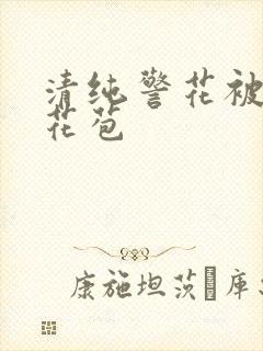 清纯警花被迫开花苞