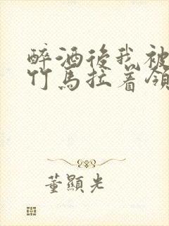 醉酒后我被青梅竹马拉着领证了