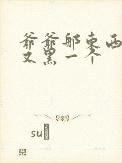爷爷那东西又大又黑一个