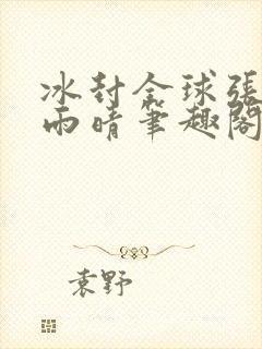 冰封全球张奕方雨晴笔趣阁