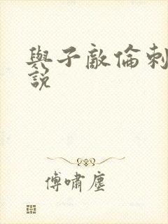 与子敌伦刺激小说