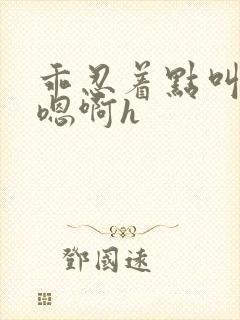 乖忍着点叫出来嗯啊h