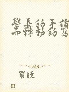 学长的手指在里面转动的写作业