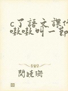 c了语文课代表嗷嗷叫一节课文