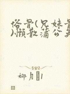 俗骨(兄妹骨科)懒散蒲公英结局