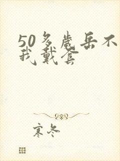 50多岁岳不让我戴套