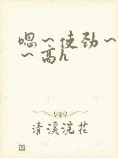 嗯～使劲～别停～高h