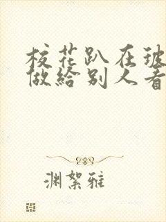 校花趴在玻璃窗做给别人看的作文