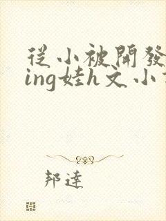 从小被开发成ying娃h文小说