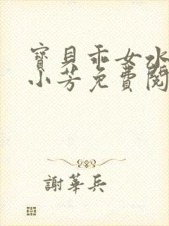 宝贝乖女水真多小芳免费阅读