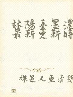 林阳秦墨浓小说最新更新时间